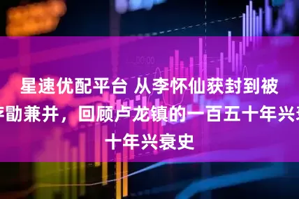 星速优配平台 从李怀仙获封到被李存勖兼并，回顾卢龙镇的一百五十年兴衰史