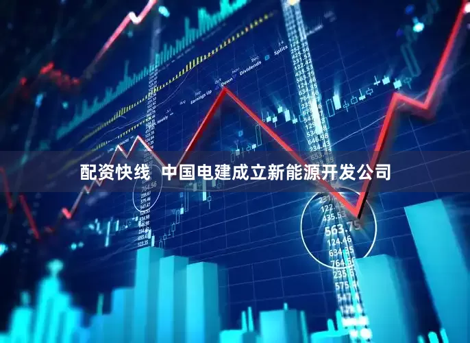 配资快线  中国电建成立新能源开发公司