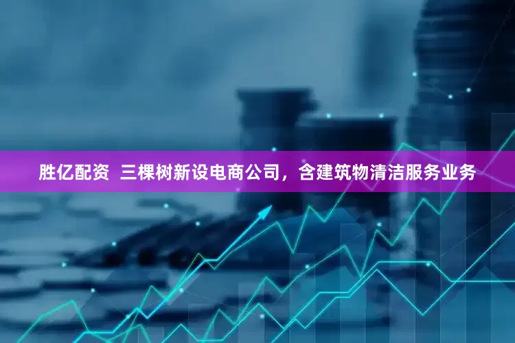 胜亿配资  三棵树新设电商公司，含建筑物清洁服务业务