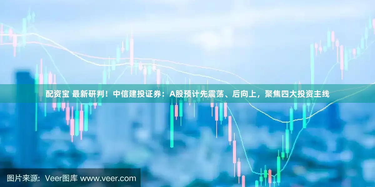 配资宝 最新研判！中信建投证券：A股预计先震荡、后向上，聚焦四大投资主线