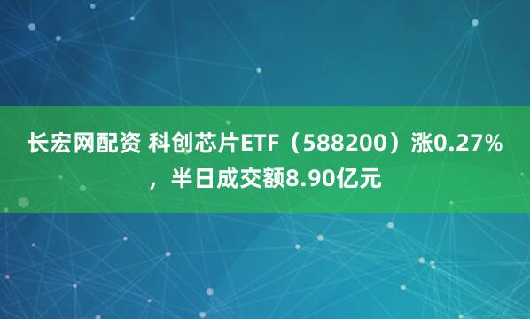 长宏网配资 科创芯片ETF（588200）涨0.27%，半日成交额8.90亿元