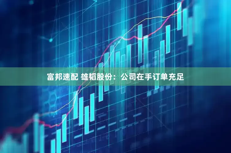 富邦速配 雄韬股份：公司在手订单充足