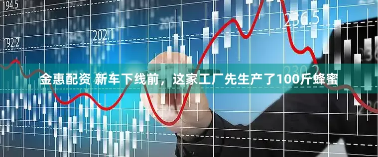 金惠配资 新车下线前，这家工厂先生产了100斤蜂蜜