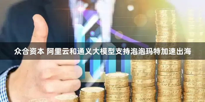 众合资本 阿里云和通义大模型支持泡泡玛特加速出海