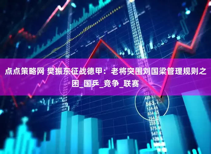 点点策略网 樊振东征战德甲：老将突围刘国梁管理规则之困_国乒_竞争_联赛