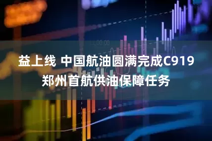 益上线 中国航油圆满完成C919郑州首航供油保障任务