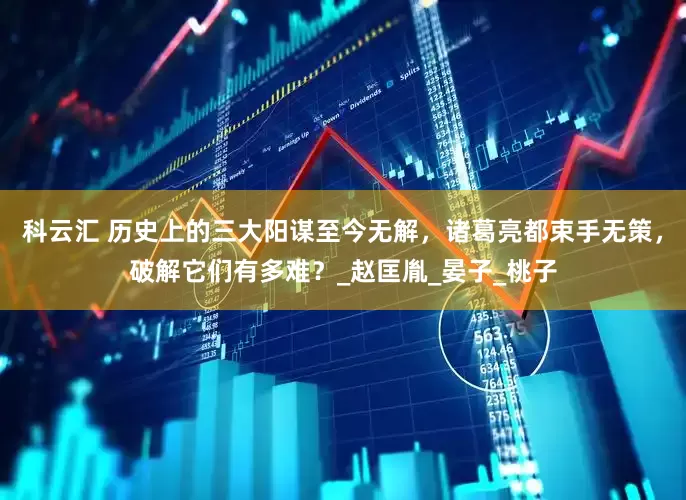 科云汇 历史上的三大阳谋至今无解，诸葛亮都束手无策，破解它们有多难？_赵匡胤_晏子_桃子