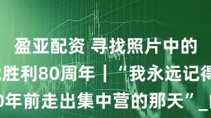 盈亚配资 寻找照片中的TA·抗战胜利80周年｜“我永远记得80年前走出集中营的那天”_白丽诗_上海_龙华