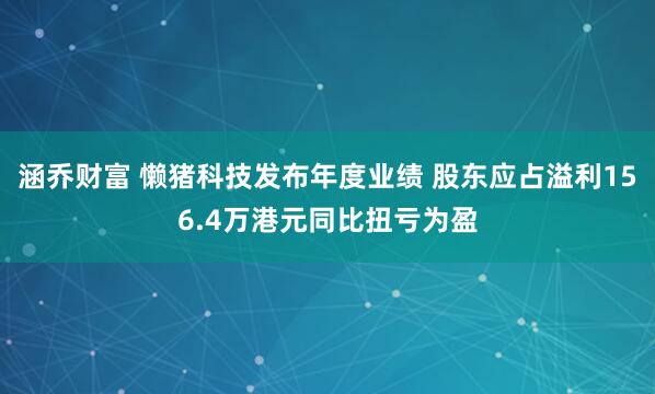 涵乔财富 懒猪科技发布年度业绩 股东应占溢利156.4万港元同比扭亏为盈