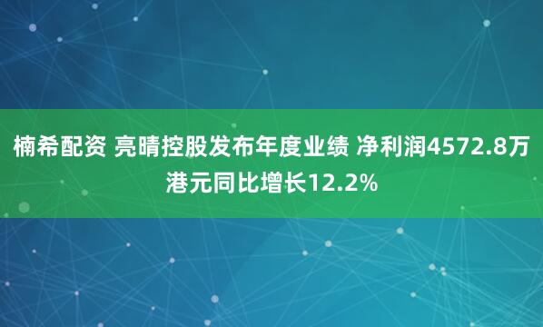 楠希配资 亮晴控股发布年度业绩 净利润4572.8万港元同比增长12.2%