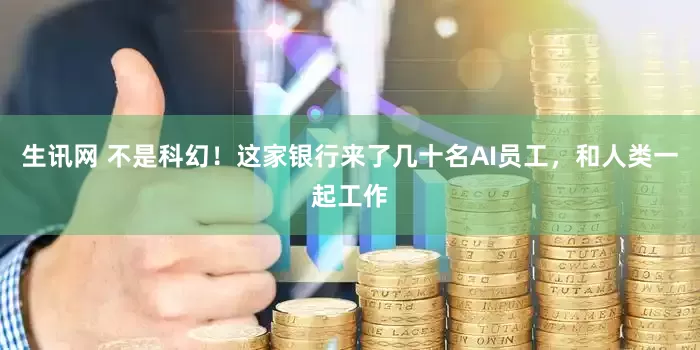 生讯网 不是科幻！这家银行来了几十名AI员工，和人类一起工作
