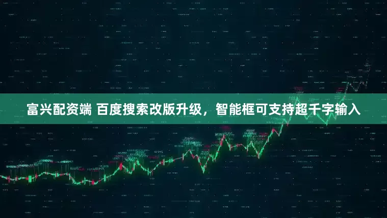 富兴配资端 百度搜索改版升级，智能框可支持超千字输入