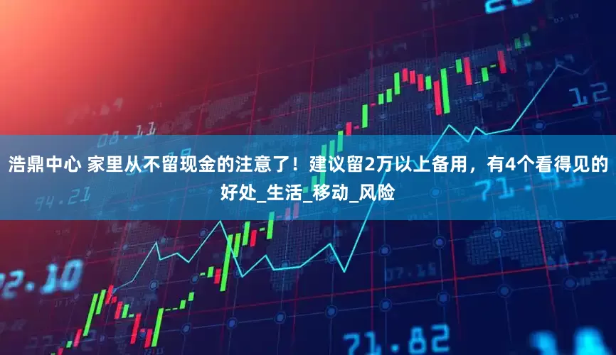 浩鼎中心 家里从不留现金的注意了！建议留2万以上备用，有4个看得见的好处_生活_移动_风险