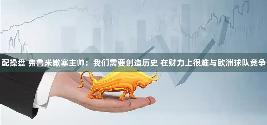 配操盘 弗鲁米嫩塞主帅：我们需要创造历史 在财力上很难与欧洲球队竞争