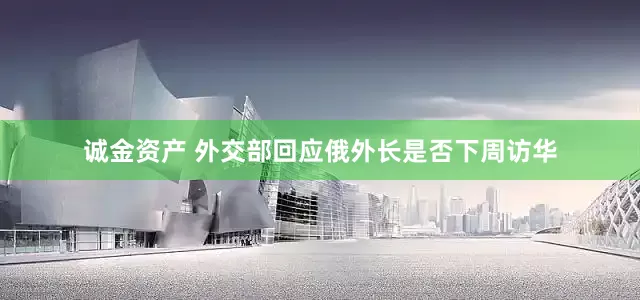 诚金资产 外交部回应俄外长是否下周访华