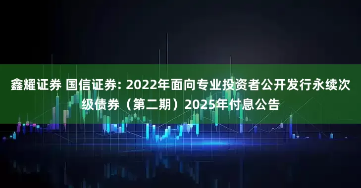 鑫耀证券 国信证券: 2022年面向专业投资者公开发行永续次级债券（第二期）2025年付息公告