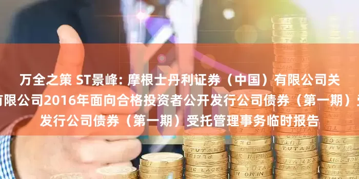 万全之策 ST景峰: 摩根士丹利证券（中国）有限公司关于湖南景峰医药股份有限公司2016年面向合格投资者公开发行公司债券（第一期）受托管理事务临时报告