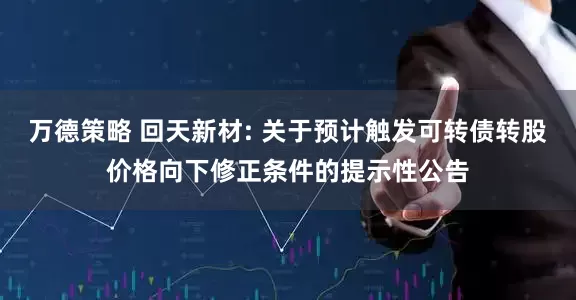 万德策略 回天新材: 关于预计触发可转债转股价格向下修正条件的提示性公告