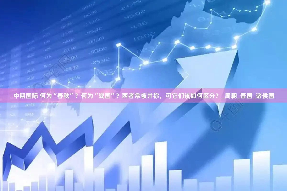 中期国际 何为“春秋”？何为“战国”？两者常被并称，可它们该如何区分？_周朝_晋国_诸侯国