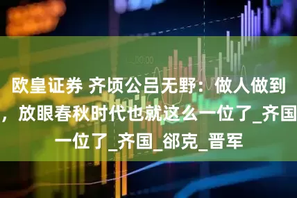 欧皇证券 齐顷公吕无野：做人做到这种境界的，放眼春秋时代也就这么一位了_齐国_郤克_晋军