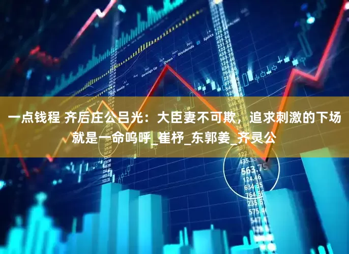 一点钱程 齐后庄公吕光：大臣妻不可欺，追求刺激的下场就是一命呜呼_崔杼_东郭姜_齐灵公