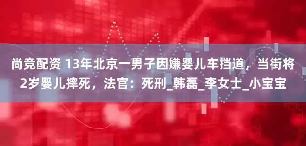 尚竞配资 13年北京一男子因嫌婴儿车挡道，当街将2岁婴儿摔死，法官：死刑_韩磊_李女士_小宝宝