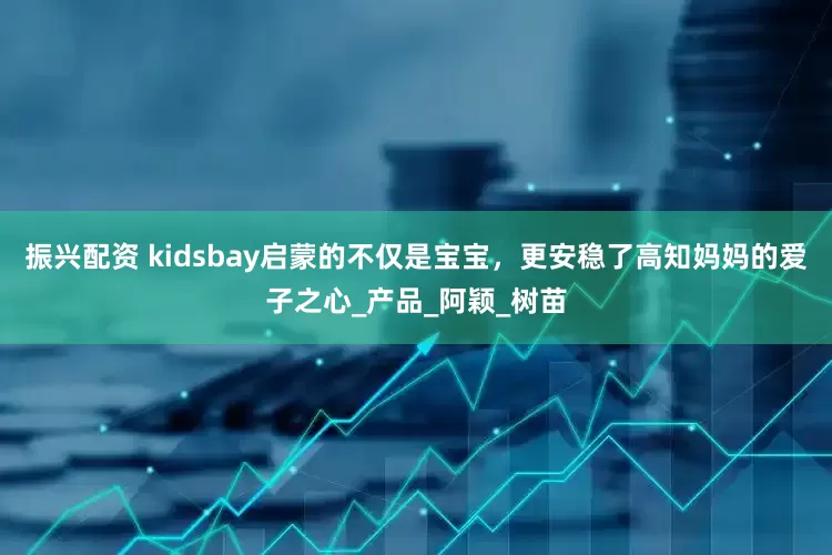 振兴配资 kidsbay启蒙的不仅是宝宝，更安稳了高知妈妈的爱子之心_产品_阿颖_树苗