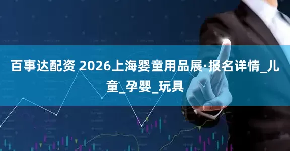 百事达配资 2026上海婴童用品展·报名详情_儿童_孕婴_玩具