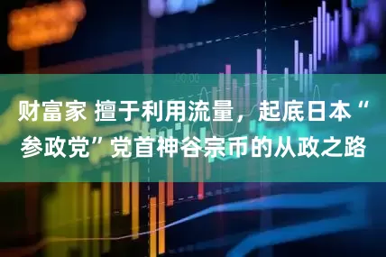 财富家 擅于利用流量，起底日本“参政党”党首神谷宗币的从政之路