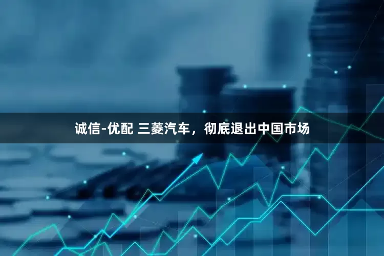诚信-优配 三菱汽车，彻底退出中国市场