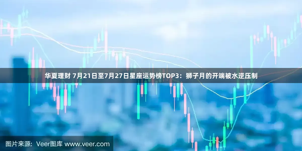 华夏理财 7月21日至7月27日星座运势榜TOP3：狮子月的开端被水逆压制