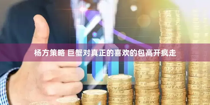 杨方策略 巨蟹对真正的喜欢的包高开疯走