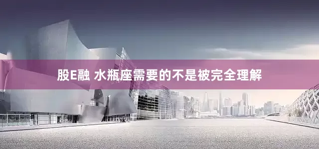 股E融 水瓶座需要的不是被完全理解