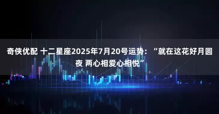 奇侠优配 十二星座2025年7月20号运势：“就在这花好月圆夜 两心相爱心相悦”
