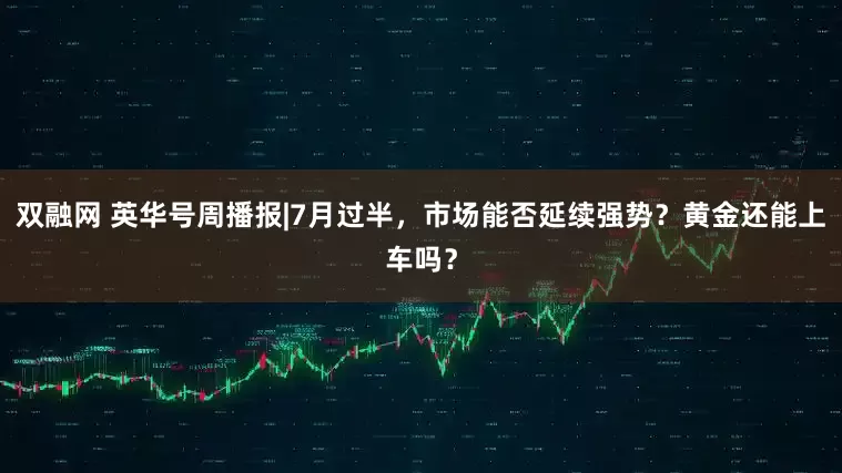 双融网 英华号周播报|7月过半，市场能否延续强势？黄金还能上车吗？