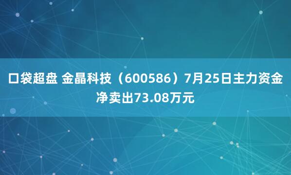 口袋超盘 金晶科技（600586）7月25日主力资金净卖出73.08万元