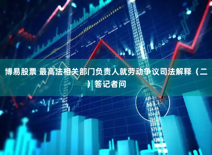 博易股票 最高法相关部门负责人就劳动争议司法解释（二）答记者问