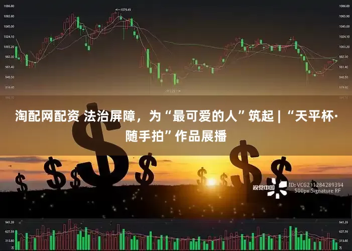淘配网配资 法治屏障，为“最可爱的人”筑起 | “天平杯·随手拍”作品展播