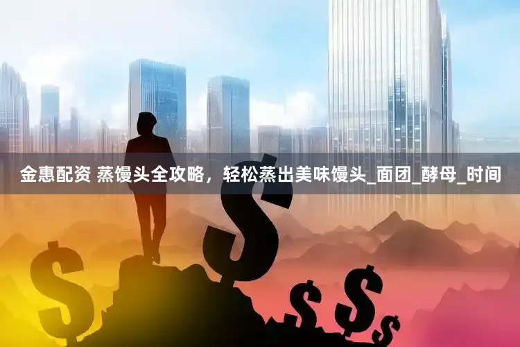 金惠配资 蒸馒头全攻略，轻松蒸出美味馒头_面团_酵母_时间