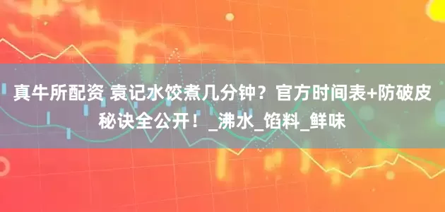 真牛所配资 袁记水饺煮几分钟？官方时间表+防破皮秘诀全公开！_沸水_馅料_鲜味