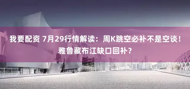 我要配资 7月29行情解读：周K跳空必补不是空谈！雅鲁藏布江缺口回补？