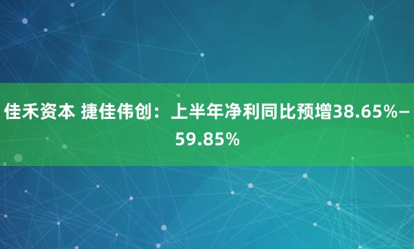 佳禾资本 捷佳伟创：上半年净利同比预增38.65%—59.85%