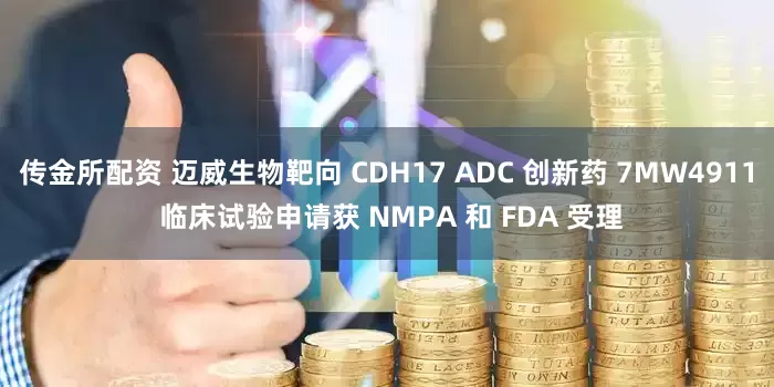 传金所配资 迈威生物靶向 CDH17 ADC 创新药 7MW4911 临床试验申请获 NMPA 和 FDA 受理