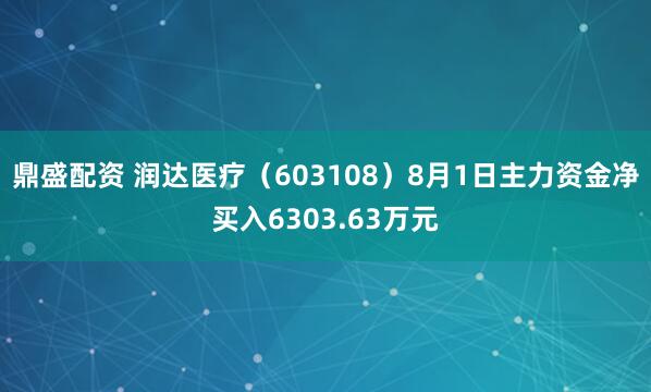 鼎盛配资 润达医疗（603108）8月1日主力资金净买入6303.63万元