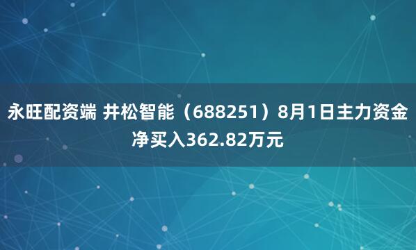 永旺配资端 井松智能（688251）8月1日主力资金净买入362.82万元