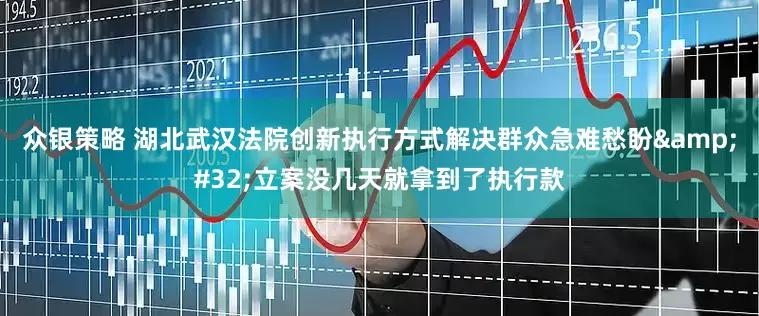 众银策略 湖北武汉法院创新执行方式解决群众急难愁盼 立案没几天就拿到了执行款