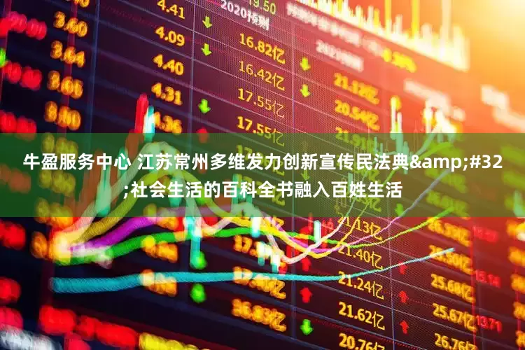 牛盈服务中心 江苏常州多维发力创新宣传民法典 社会生活的百科全书融入百姓生活