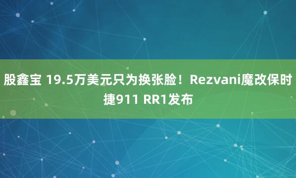 股鑫宝 19.5万美元只为换张脸！Rezvani魔改保时捷911 RR1发布