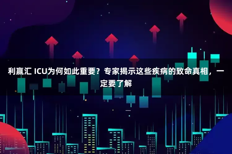 利赢汇 ICU为何如此重要？专家揭示这些疾病的致命真相，一定要了解
