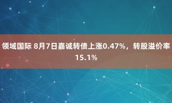 领域国际 8月7日嘉诚转债上涨0.47%，转股溢价率15.1%